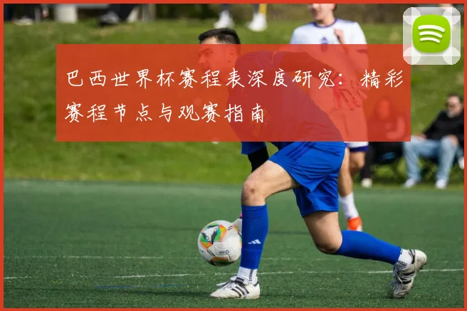 巴西世界杯赛程表深度研究：精彩赛程节点与观赛指南