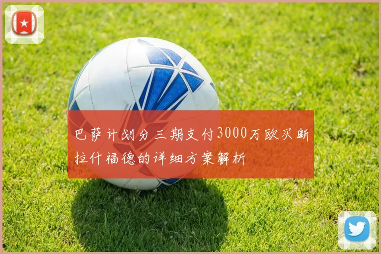 巴萨计划分三期支付3000万欧买断拉什福德的详细方案解析