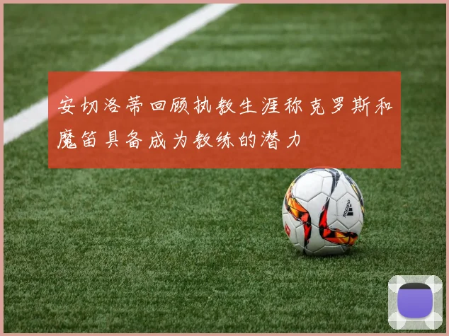 安切洛蒂回顾执教生涯称克罗斯和魔笛具备成为教练的潜力